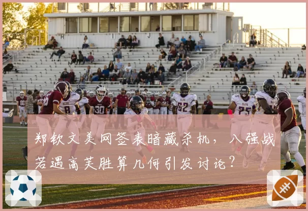 郑钦文美网签表暗藏杀机，八强战若遇高芙胜算几何引发讨论？