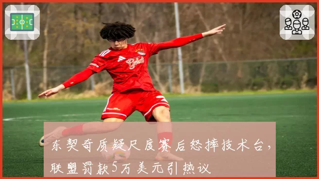 东契奇质疑尺度赛后怒摔技术台，联盟罚款5万美元引热议