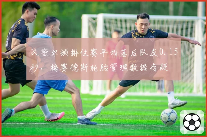 汉密尔顿排位赛平均落后队友0.15秒，梅赛德斯轮胎管理数据存疑
