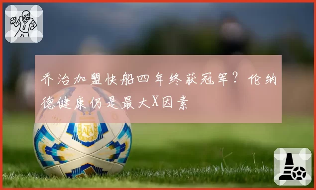 乔治加盟快船四年终获冠军?伦纳德健康仍是最大X因素