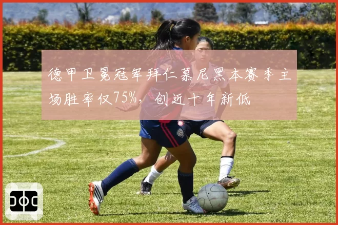 德甲卫冕冠军拜仁慕尼黑本赛季主场胜率仅75%，创近十年新低