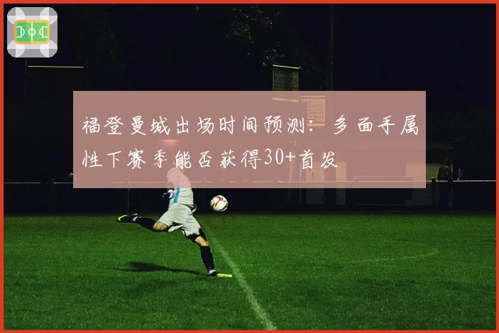 福登曼城出场时间预测：多面手属性下赛季能否获得30+首发