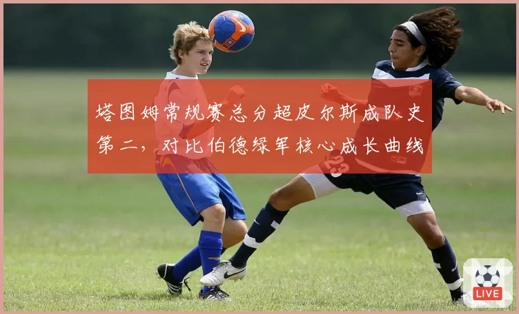 塔图姆常规赛总分超皮尔斯成队史第二，对比伯德绿军核心成长曲线