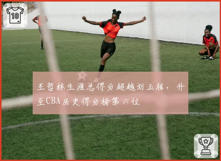 王哲林生涯总得分超越刘玉栋，升至CBA历史得分榜第六位