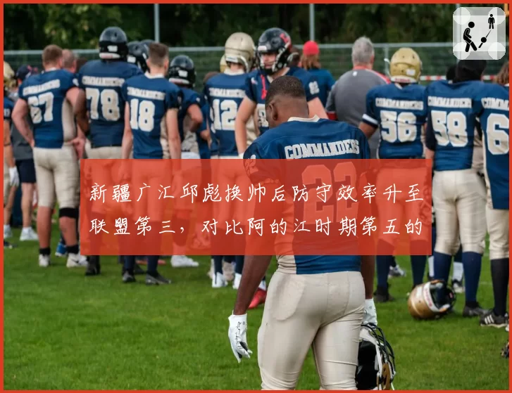 新疆广汇邱彪换帅后防守效率升至联盟第三，对比阿的江时期第五的差距