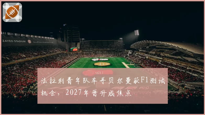 法拉利青年队车手贝尔曼获F1测试机会，2027年晋升成焦点
