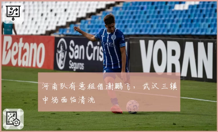河南队有意租借谢鹏飞，武汉三镇中场面临清洗