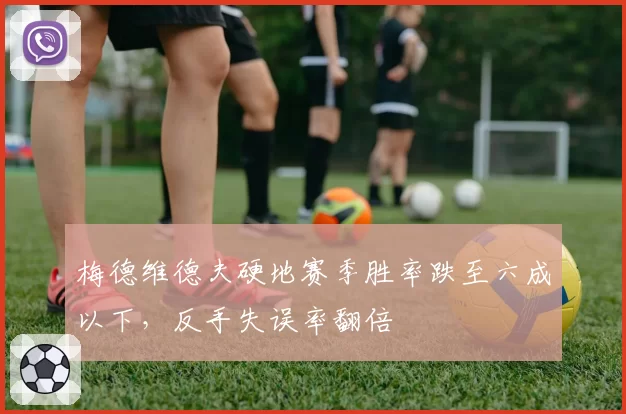 梅德维德夫硬地赛季胜率跌至六成以下，反手失误率翻倍