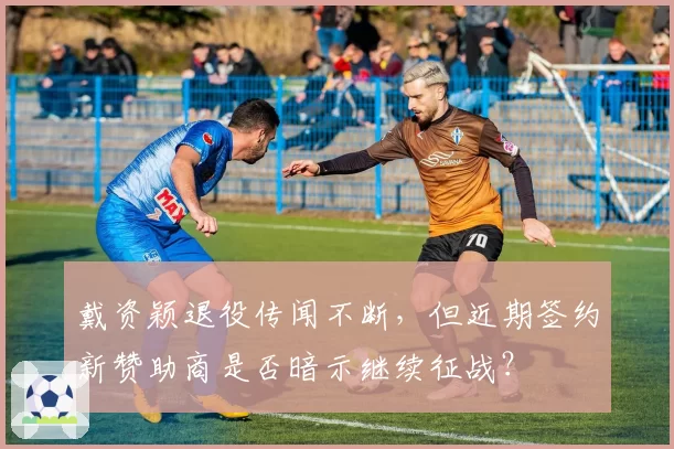 戴资颖退役传闻不断，但近期签约新赞助商是否暗示继续征战？