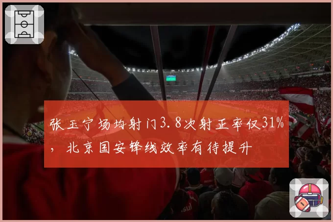 张玉宁场均射门3.8次射正率仅31%，北京国安锋线效率有待提升