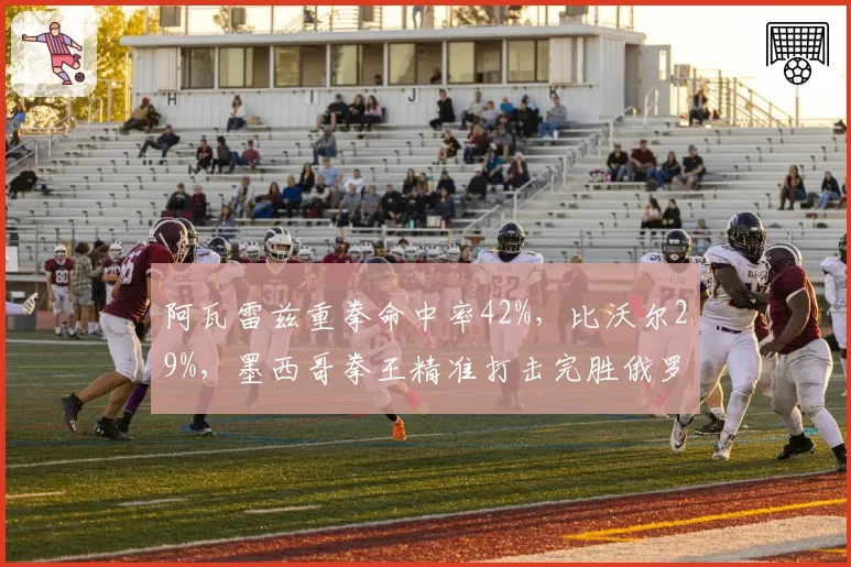 阿瓦雷兹重拳命中率42%,比沃尔29%,墨西哥拳王精准打击完胜俄罗斯战术大师