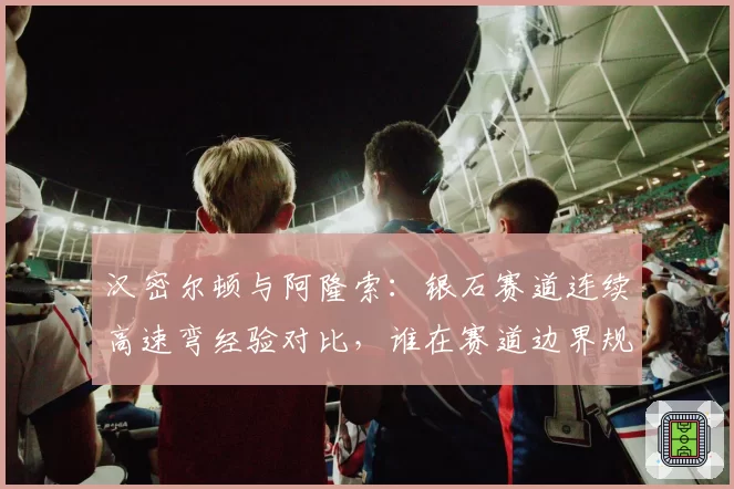 汉密尔顿与阿隆索:银石赛道连续高速弯经验对比,谁在赛道边界规则下更占优?
