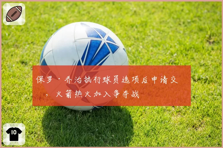 保罗·乔治执行球员选项后申请交易,火箭热火加入争夺战