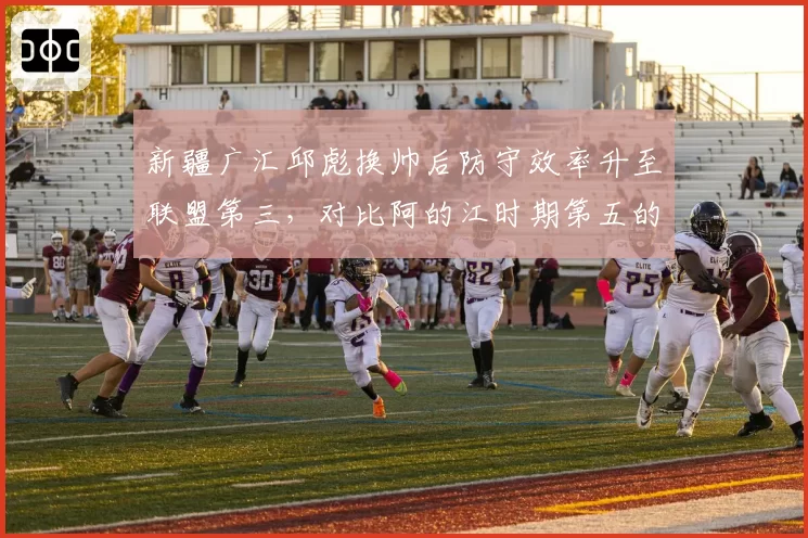 新疆广汇邱彪换帅后防守效率升至联盟第三，对比阿的江时期第五的差距