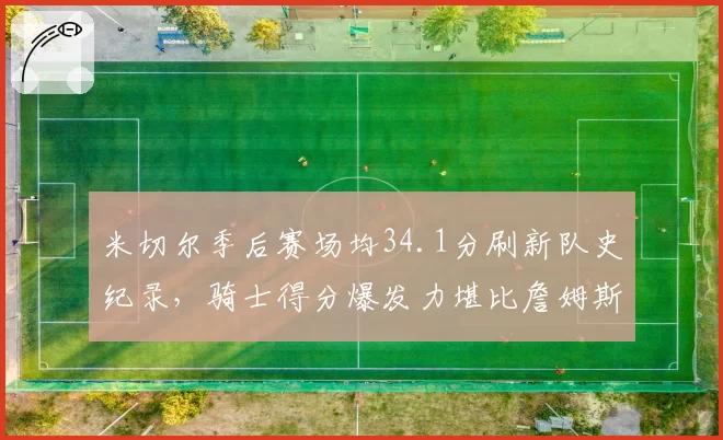 米切尔季后赛场均34.1分刷新队史纪录，骑士得分爆发力堪比詹姆斯时代