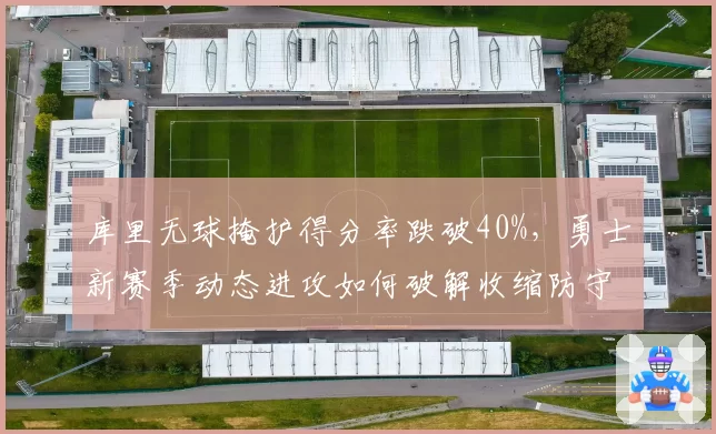 库里无球掩护得分率跌破40%，勇士新赛季动态进攻如何破解收缩防守？