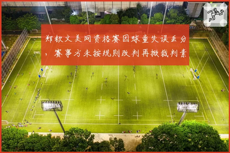 郑钦文美网资格赛因球童失误丢分，赛事方未按规则改判再掀裁判素质争议