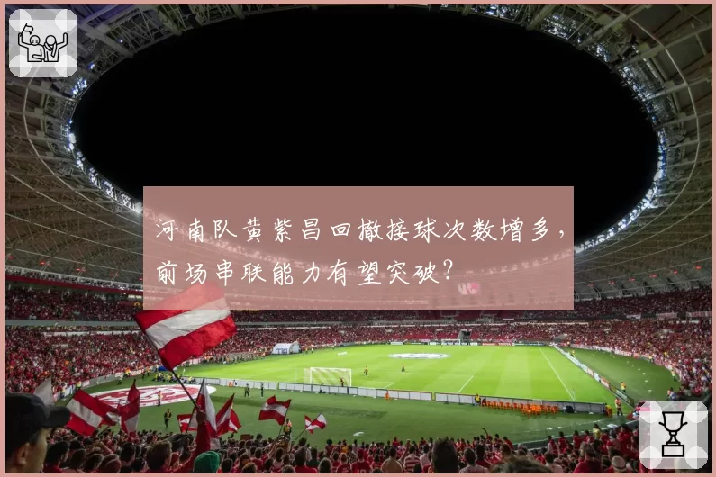 河南队黄紫昌回撤接球次数增多，前场串联能力有望突破？