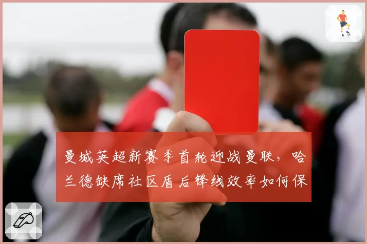 曼城英超新赛季首轮迎战曼联,哈兰德缺席社区盾后锋线效率如何保障?