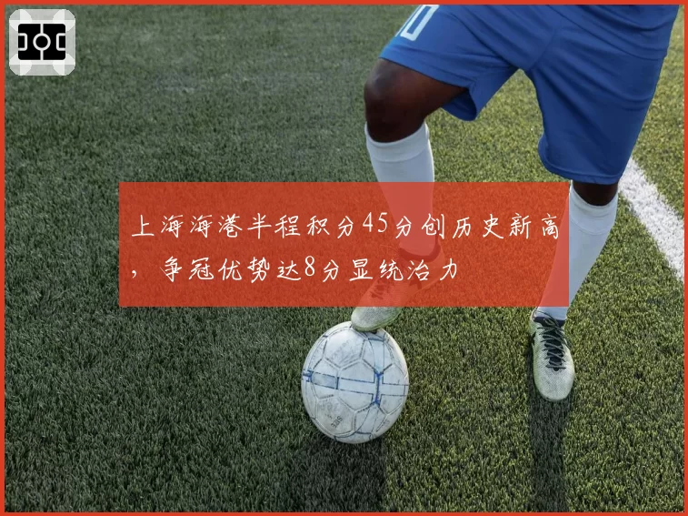 上海海港半程积分45分创历史新高，争冠优势达8分显统治力