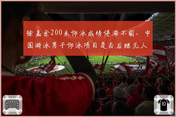 徐嘉余200米仰泳成绩停滞不前，中国游泳男子仰泳项目是否后继无人？