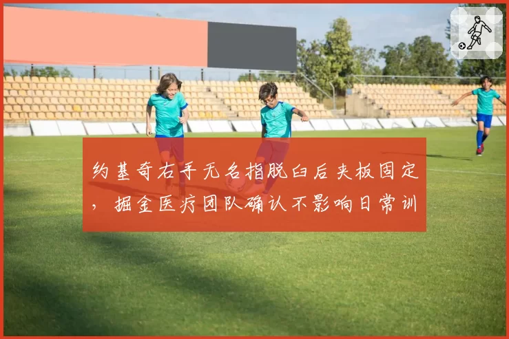 约基奇右手无名指脱臼后夹板固定,掘金医疗团队确认不影响日常训练