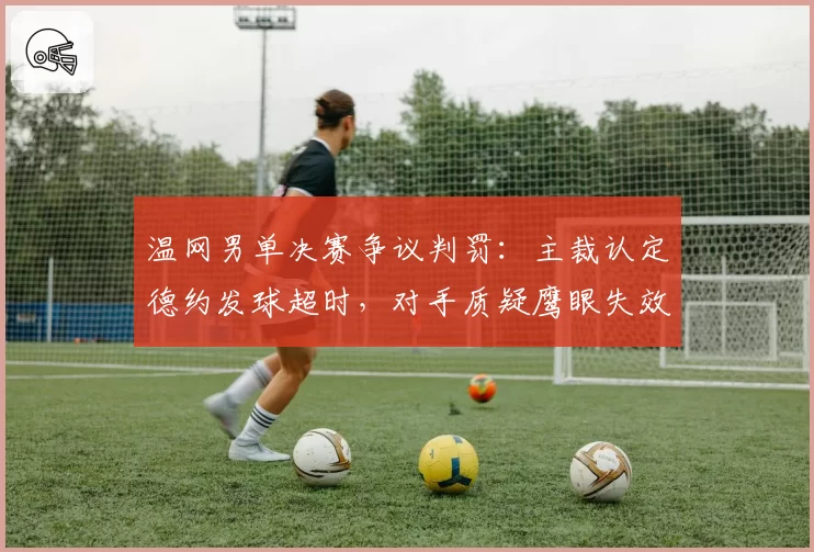 温网男单决赛争议判罚：主裁认定德约发球超时，对手质疑鹰眼失效