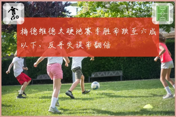梅德维德夫硬地赛季胜率跌至六成以下，反手失误率翻倍