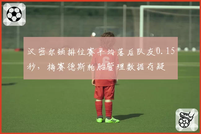 汉密尔顿排位赛平均落后队友0.15秒，梅赛德斯轮胎管理数据存疑