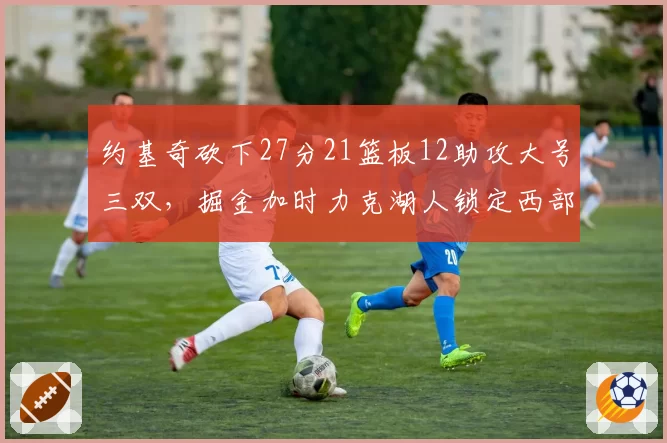 约基奇砍下27分21篮板12助攻大号三双，掘金加时力克湖人锁定西部头名