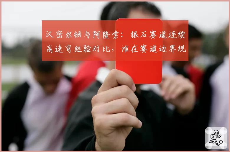汉密尔顿与阿隆索：银石赛道连续高速弯经验对比，谁在赛道边界规则下更占优？