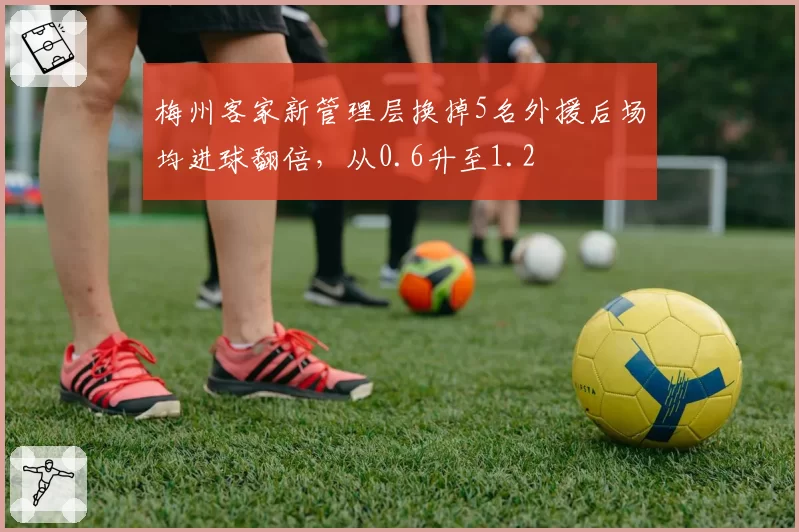 梅州客家新管理层换掉5名外援后场均进球翻倍，从0.6升至1.2