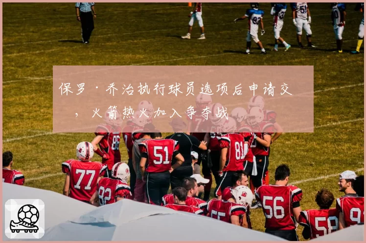 保罗·乔治执行球员选项后申请交易，火箭热火加入争夺战
