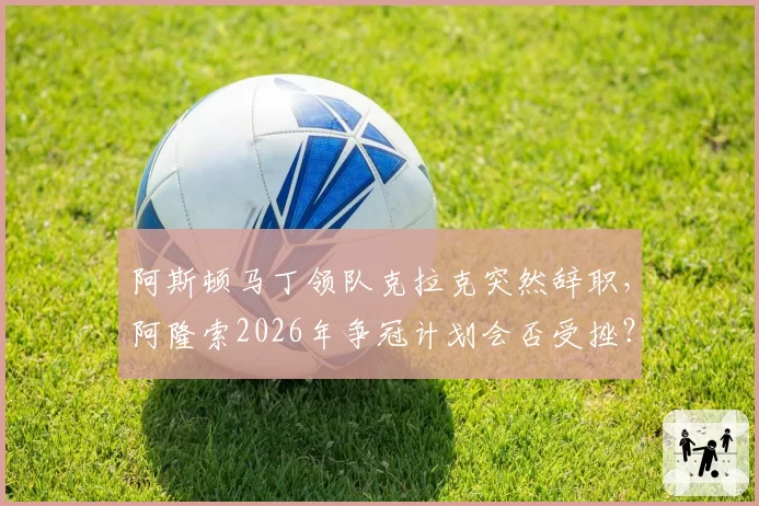 阿斯顿马丁领队克拉克突然辞职，阿隆索2026年争冠计划会否受挫？