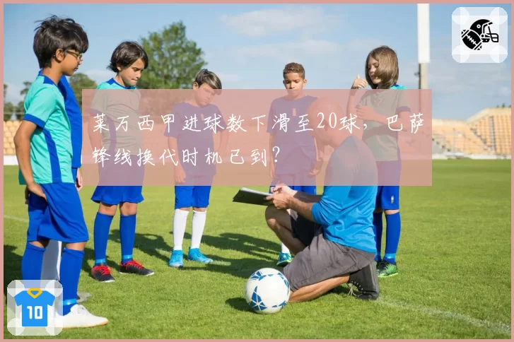 莱万西甲进球数下滑至20球，巴萨锋线换代时机已到？