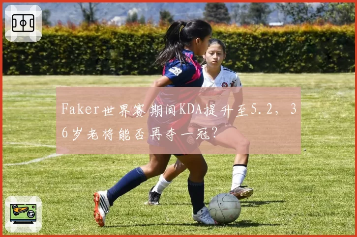 Faker世界赛期间KDA提升至5.2，36岁老将能否再夺一冠？