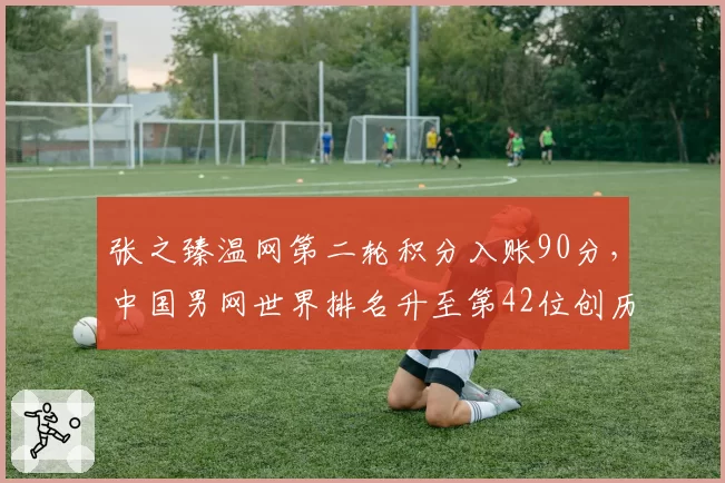 张之臻温网第二轮积分入账90分，中国男网世界排名升至第42位创历史
