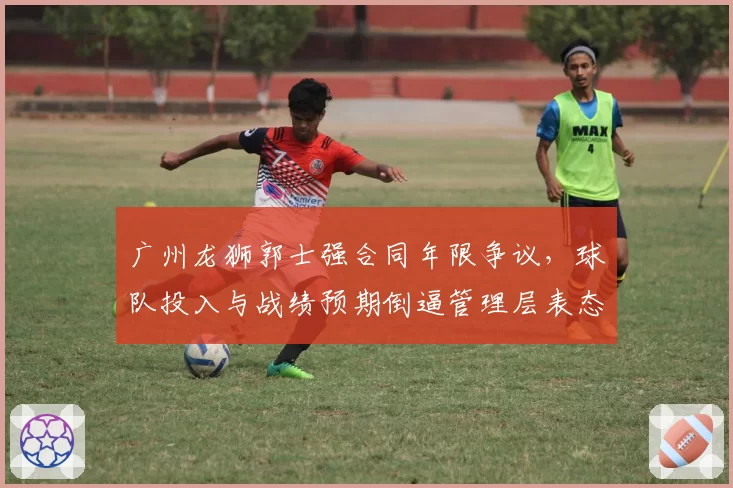广州龙狮郭士强合同年限争议，球队投入与战绩预期倒逼管理层表态？
