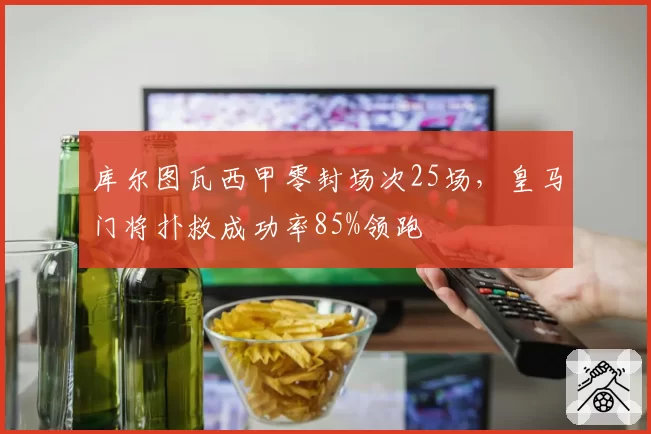 库尔图瓦西甲零封场次25场，皇马门将扑救成功率85%领跑