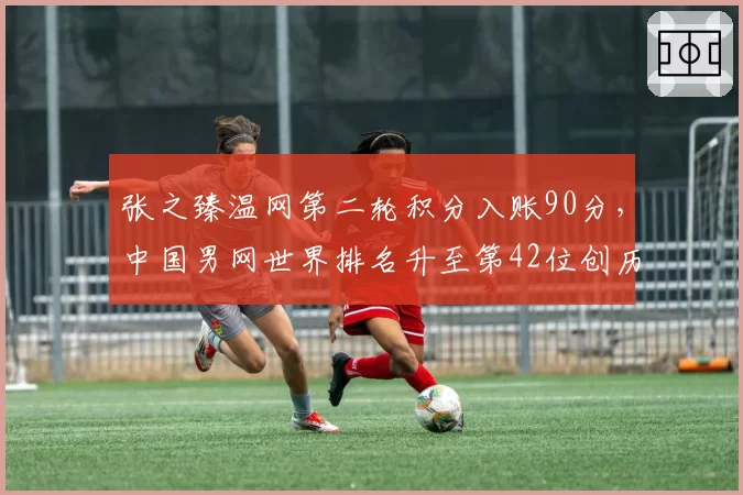 张之臻温网第二轮积分入账90分，中国男网世界排名升至第42位创历史