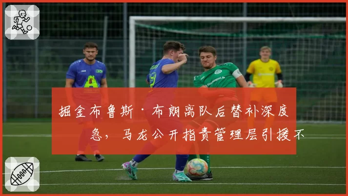 掘金布鲁斯·布朗离队后替补深度告急，马龙公开指责管理层引援不力