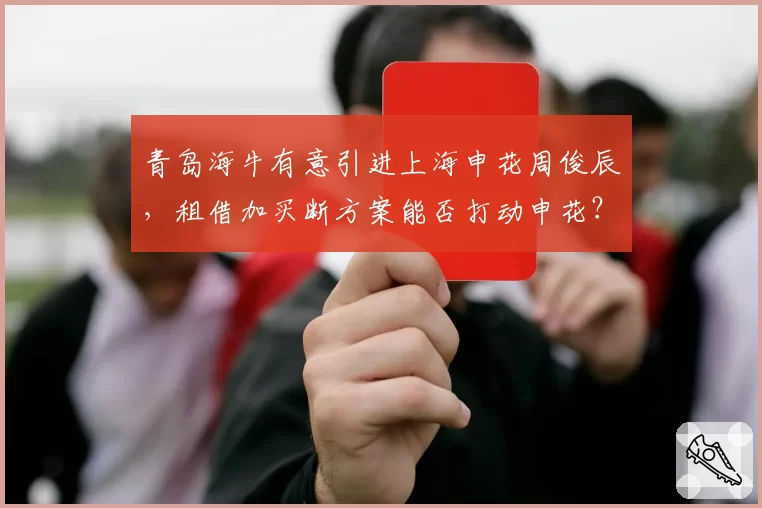 青岛海牛有意引进上海申花周俊辰，租借加买断方案能否打动申花？