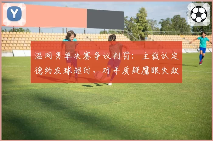 温网男单决赛争议判罚：主裁认定德约发球超时，对手质疑鹰眼失效