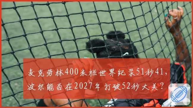 麦克劳林400米栏世界纪录51秒41,波尔能否在2027年打破52秒大关?
