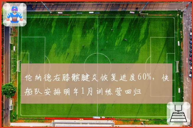 伦纳德右膝髌腱炎恢复进度60%,快船队安排明年1月训练营回归