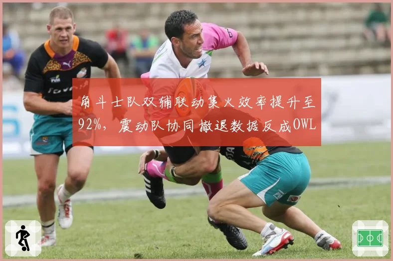 角斗士队双辅联动集火效率提升至92%，震动队协同撤退数据反成OWL季后赛隐患