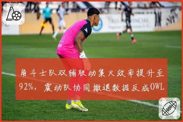 角斗士队双辅联动集火效率提升至92%，震动队协同撤退数据反成OWL季后赛隐患